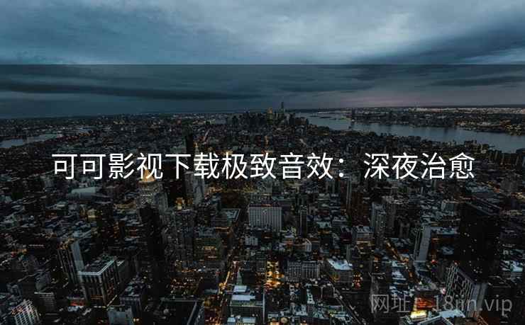 可可影视下载极致音效：深夜治愈