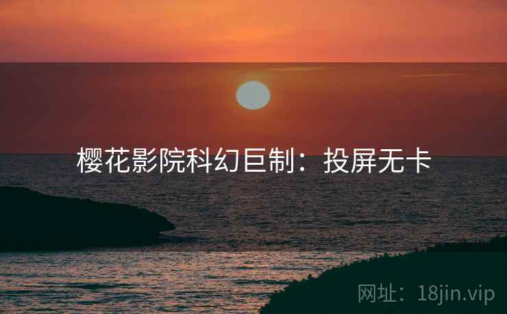 樱花影院科幻巨制：投屏无卡