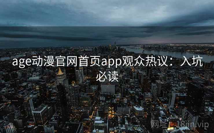 age动漫官网首页app观众热议：入坑必读