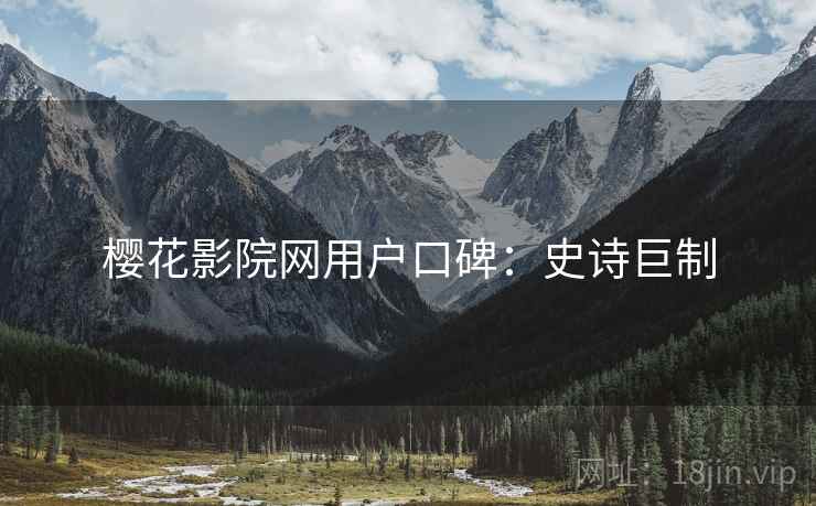 樱花影院网用户口碑：史诗巨制