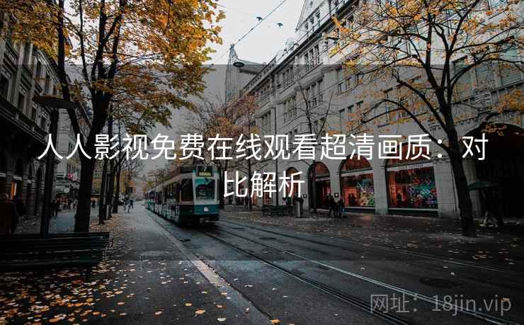 人人影视免费在线观看超清画质：对比解析