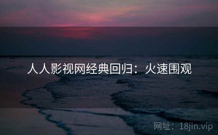 人人影视网经典回归：火速围观