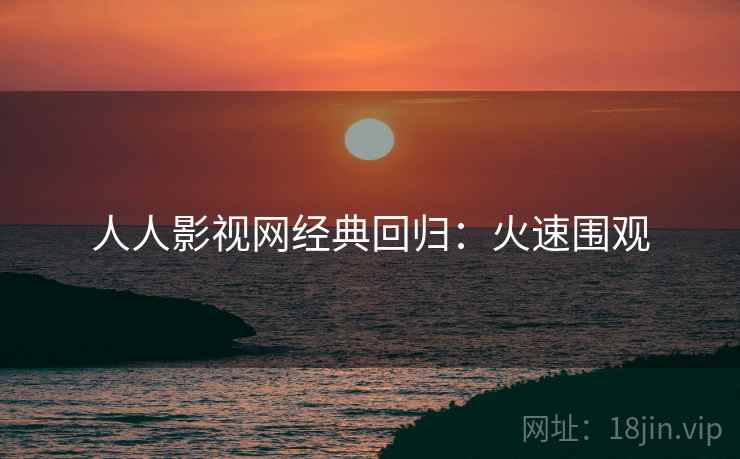 人人影视网经典回归：火速围观
