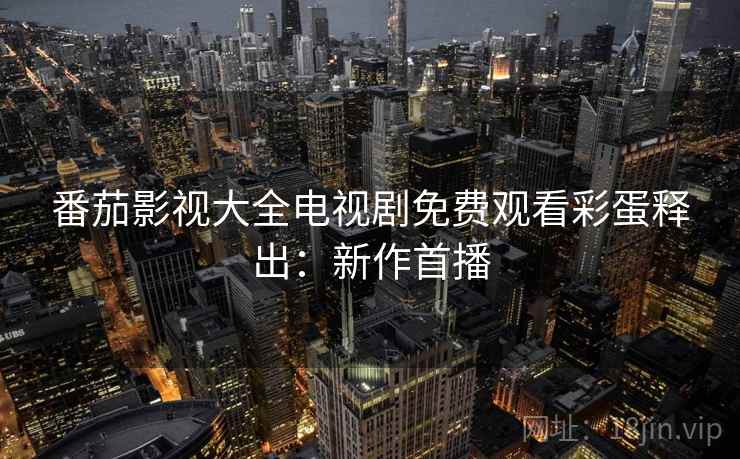番茄影视大全电视剧免费观看彩蛋释出：新作首播