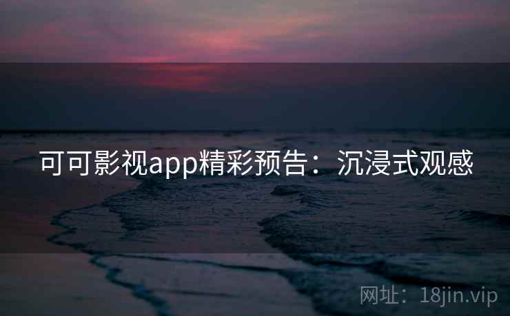 可可影视app精彩预告：沉浸式观感