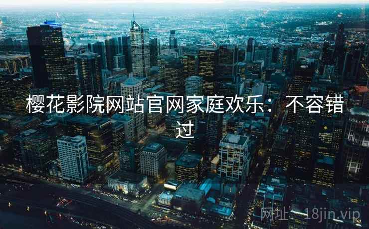 樱花影院网站官网家庭欢乐：不容错过