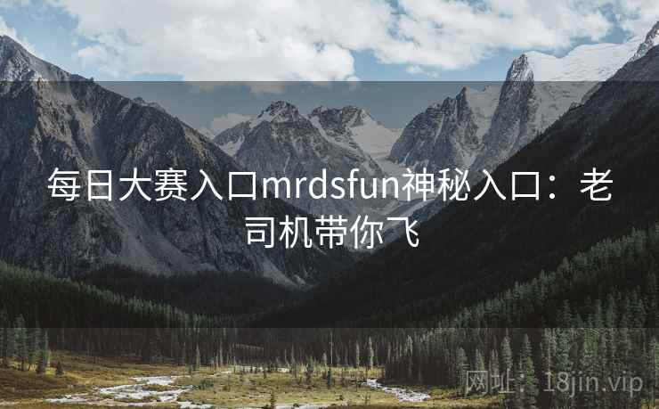 每日大赛入口mrdsfun神秘入口：老司机带你飞