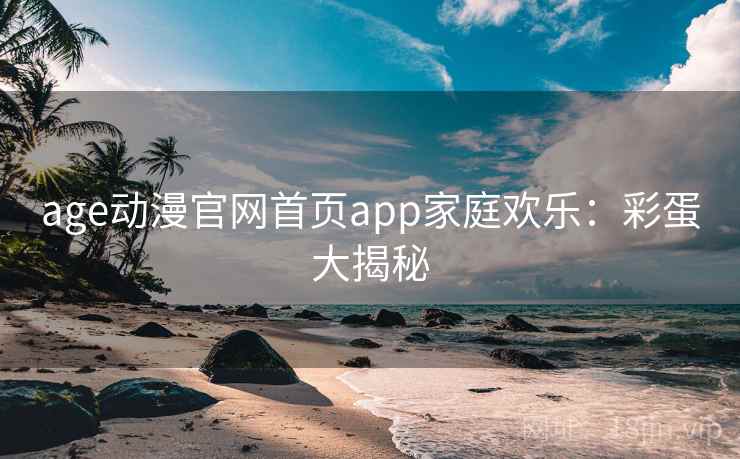 age动漫官网首页app家庭欢乐：彩蛋大揭秘
