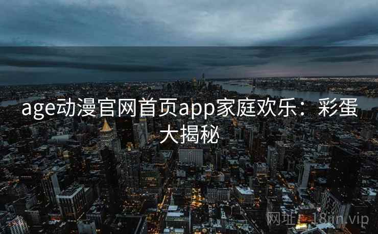 age动漫官网首页app家庭欢乐：彩蛋大揭秘