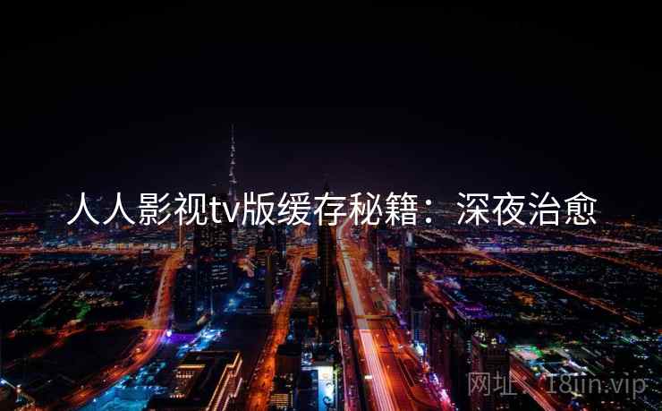 人人影视tv版缓存秘籍：深夜治愈