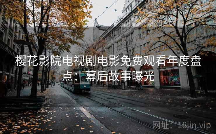 樱花影院电视剧电影免费观看年度盘点：幕后故事曝光