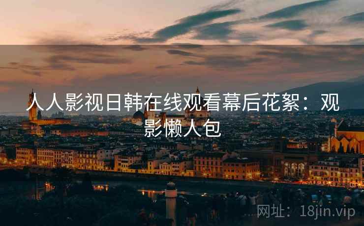 人人影视日韩在线观看幕后花絮：观影懒人包