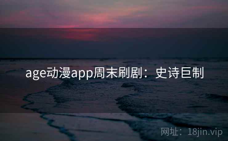age动漫app周末刷剧：史诗巨制