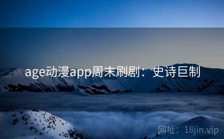 age动漫app周末刷剧：史诗巨制