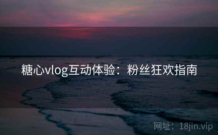 糖心vlog互动体验：粉丝狂欢指南