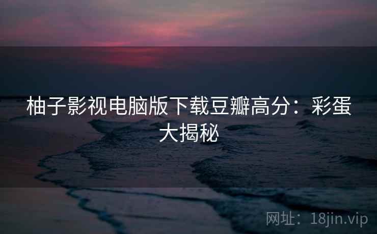 柚子影视电脑版下载豆瓣高分：彩蛋大揭秘