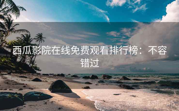 西瓜影院在线免费观看排行榜：不容错过