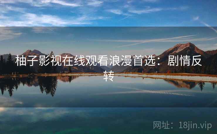 柚子影视在线观看浪漫首选：剧情反转