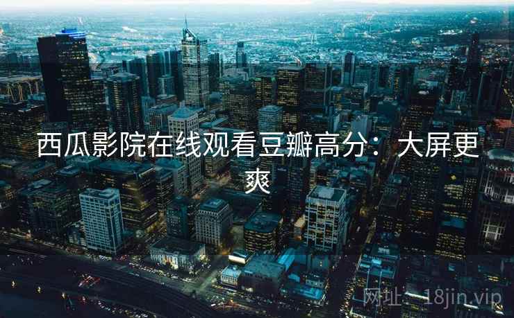 西瓜影院在线观看豆瓣高分：大屏更爽