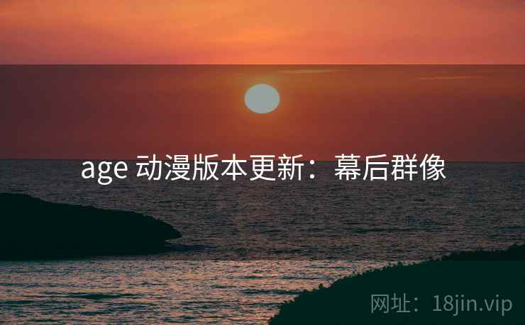 age 动漫版本更新：幕后群像