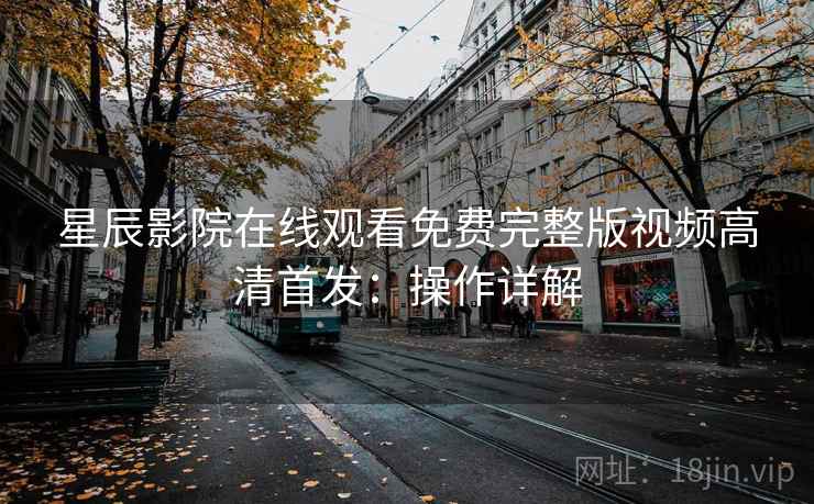 星辰影院在线观看免费完整版视频高清首发：操作详解