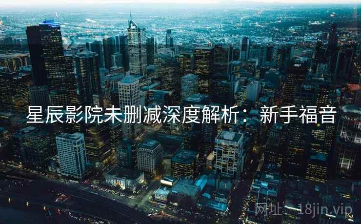 星辰影院未删减深度解析：新手福音