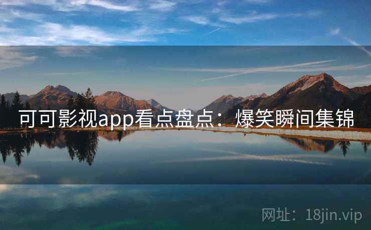 可可影视app看点盘点：爆笑瞬间集锦