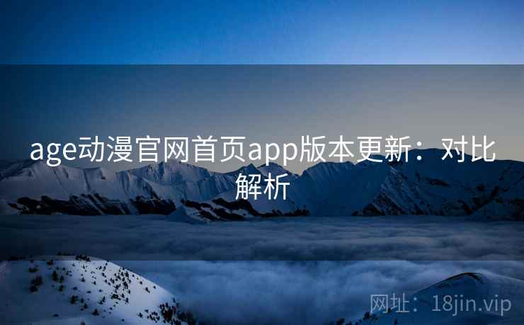 age动漫官网首页app版本更新：对比解析