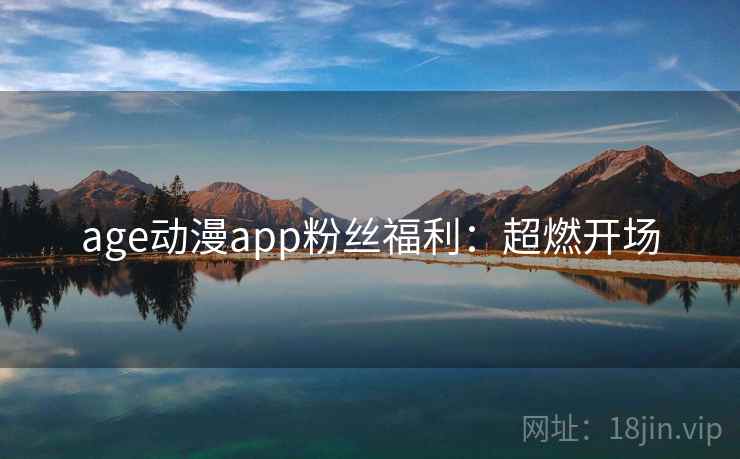 age动漫app粉丝福利：超燃开场