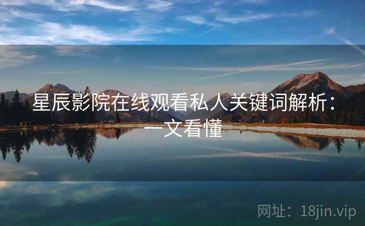 星辰影院在线观看私人关键词解析：一文看懂