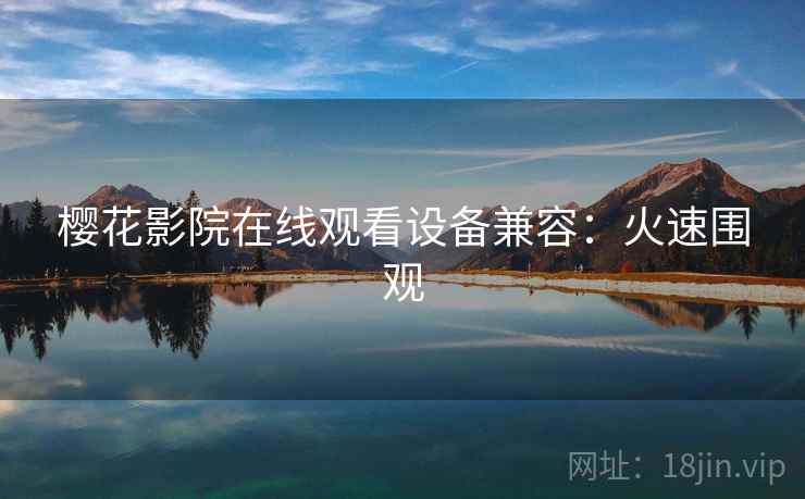 樱花影院在线观看设备兼容：火速围观